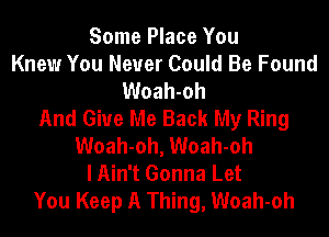 Some Place You
Knew You Never Could Be Found
Woah-oh
And Give Me Back My Ring
Woah-oh, Woah-oh
I Ain't Gonna Let
You Keep A Thing, Woah-oh