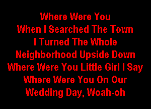 Where Were You
When I Searched The Town
I Turned The Whole
Neighborhood Upside Down
Where Were You Little Girl I Say
Where Were You On Our
Wedding Day, Woah-oh