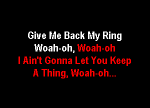 Give Me Back My Ring
Woah-oh, Woah-oh

lAin't Gonna Let You Keep
A Thing, Woah-oh...