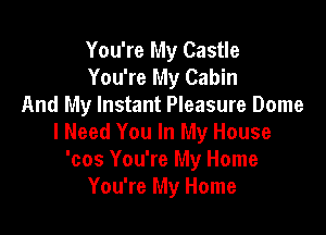 You're My Castle
You're My Cabin
And My Instant Pleasure Dome

I Need You In My House
'cos You're My Home
You're My Home