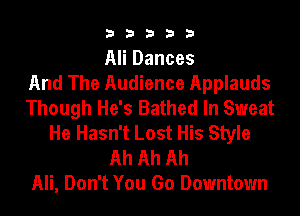 33333

Ali Dances
And The Audience Applauds
Though He's Bathed In Sweat
He Hasn't Lost His Style

Ah Ah Ah
Ali, Don't You Go Downtown
