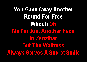 You Gave Away Another
Round For Free
Whoah Oh

Me I'm Just Another Face
In Zanzibar

But The Waitress
Always Serves A Secret Smile