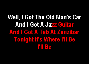 Well, I Got The Old Man's Car
And I Got A Jazz Guitar
And I Got A Tab At Zanzibar

Tonight Ifs Where I'll Be
I'll Be