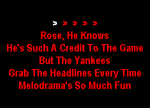 33333

Rose, He Knows
He's Such A Credit To The Game
But The Yankees
Grab The Headlines Every Time
Melodrama's So Much Fun