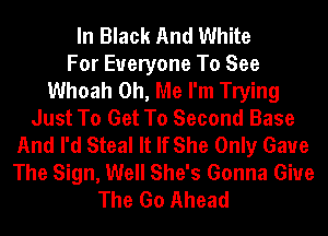 In Black And White
For Everyone To See
Whoah Oh, Me I'm Trying
Just To Get To Second Base
And I'd Steal It If She Only Gaue
The Sign, Well She's Gonna Give
The Go Ahead