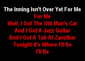 The Inning Isn't Ouer Yet For Me
For Me
Well, I Got The Old Man's Car
And I Got A Jazz Guitar
And I Got A Tab At Zanzibar
Tonight It's Where I'll Be
I'll Be