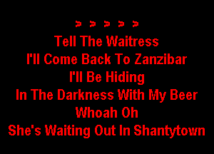 33333

Tell The Waitress
I'll Come Back To Zanzibar
I'll Be Hiding
In The Darkness With My Beer
Whoah 0h
She's Waiting Out In Shantytown