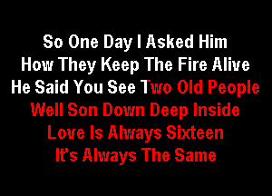 So One Day I Asked Him
How They Keep The Fire Alive
He Said You See Two Old People
Well Son Down Deep Inside
Love Is Always Sixteen
It's Always The Same