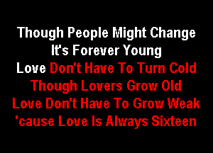 Though People Might Change
It's Forever Young
Love Don't Have To Turn Cold
Though Lovers Grow Old
Love Don't Have To Grow Weak
'cause Love Is Always Sixteen