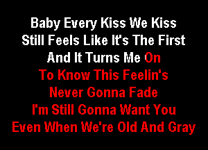 Baby Every Kiss We Kiss
Still Feels Like It's The First
And It Turns Me On
To Know This Feelin's
Never Gonna Fade
I'm Still Gonna Want You
Even When We're Old And Gray