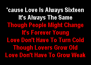 'cause Love Is Always Sixteen
It's Always The Same
Though People Might Change
It's Forever Young
Love Don't Have To Turn Cold
Though Lovers Grow Old
Love Don't Have To Grow Weak