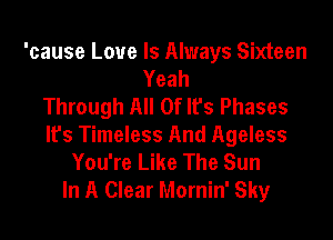 'cause Love Is Always Sixteen
Yeah
Through All Of It's Phases
It's Timeless And Ageless
You're Like The Sun
In A Clear Mornin' Sky