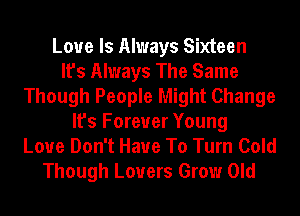 Love Is Always Sixteen
It's Always The Same
Though People Might Change
It's Forever Young
Love Don't Have To Turn Cold
Though Lovers Grow Old