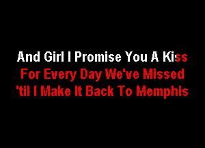 And Girl I Promise You A Kiss

For Every Day We've Missed
'til I Make It Back To Memphis