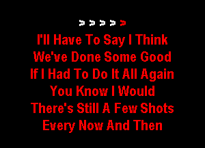 3333?

I'll Have To Say I Think
We've Done Some Good
lfl Had To Do It All Again

You Know I Would
There's Still A Few Shots
Every Now And Then