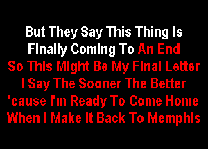 But They Say This Thing Is
Finally Coming To An End
So This Might Be My Final Letter
I Say The Sooner The Better

'cause I'm Ready To Come Home
When I Make It Back To Memphis