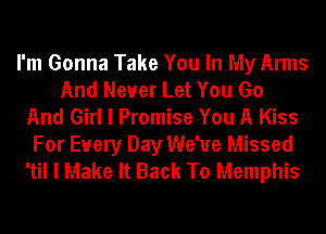 I'm Gonna Take You In My Arms
And Never Let You Go
And Girl I Promise You A Kiss
For Every Day We've Missed
'til I Make It Back To Memphis