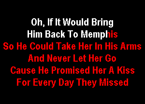 0h, If It Would Bring
Him Back To Memphis
So He Could Take Her In His Arms
And Never Let Her Go
Cause He Promised Her A Kiss
For Every Day They Missed