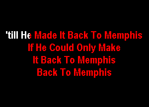 'till He Made It Back To Memphis
If He Could Only Make

It Back To Memphis
Back To Memphis