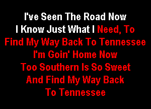 I've Seen The Road Now
I Know Just What I Need, To
Find My Way Back To Tennessee
I'm Goin' Home Now
Too Southern Is So Sweet
And Find My Way Back
To Tennessee