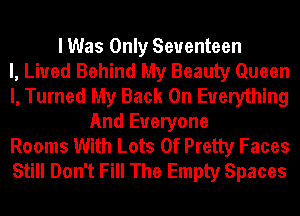 I Was Only Seventeen
l, Lived Behind My Beauty Queen
I, Turned My Back On Everything
And Everyone
Rooms With Lots Of Pretty Faces
Still Don't Fill The Empty Spaces