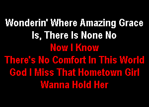 Wonderin' Where Amazing Grace
Is, There Is None No
Now I Know
There's No Comfort In This World
God I Miss That Hometown Girl
Wanna Hold Her