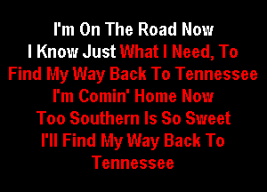 I'm On The Road Now
I Know Just What I Need, To
Find My Way Back To Tennessee
I'm Comin' Home Now
Too Southern Is So Sweet
I'll Find My Way Back To
Tennessee