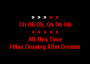 33333

Oh Oh Oh, Oh Oh Oh

33333

All This Time
lWas Chasing After Dreams