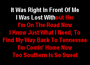 It Was Right In Front Of Me
I Was Lost Without Her
I'm On The Road Now
I Know Just What I Need, To
Find My Way Back To Tennessee
I'm Comin' Home Now
Too Southern Is So Sweet