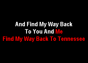 And Find My Way Back
To You And Me

Find My Way Back To Tennessee