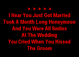 33333

I Hear You Just Got Married
Took A Month Long Honeymoon
And You Were All Smiles
At The Wedding
You Cried When You Kissed
The Groom