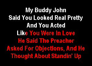 My Buddy John
Said You Looked Real Pretty
And You Acted
Like You Were In Love
He Said The Preacher
Asked For Objections, And He
Thought About Standin' Up