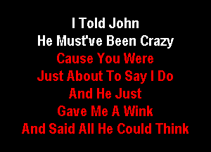 lTold John
He Musfue Been Crazy

Cause You Were
Just About To Say I Do

And He Just
Gave Me A Wink
And Said All He Could Think