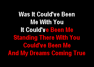 Was It Could'ue Been
Me With You
It Could'ue Been Me

Standing There With You
Could'ue Been Me
And My Dreams Coming True