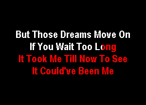 But Those Dreams Move On
If You Wait Too Long

It Took Me Till Now To See
It Could'ue Been Me