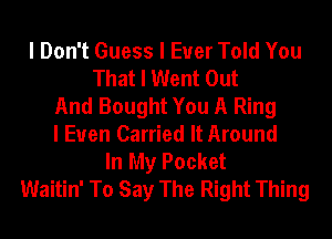 I Don't Guess I Ever Told You
That I Went Out
And Bought You A Ring
I Euen Carried It Around
In My Pocket
Waitin' To Say The Right Thing