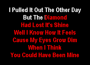 I Pulled It Out The Other Day
But The Diamond
Had Lost It's Shine
Well I Know How It Feels
Cause My Eyes Grow Dim
When I Think
You Could Have Been Mine