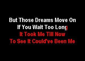 But Those Dreams Move On
If You Wait Too Long

It Took Me Till Now
To See It Could'ue Been Me