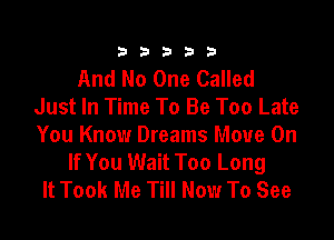 333332!

And No One Called
Just In Time To Be Too Late

You Know Dreams Move On
If You Wait Too Long
It Took Me Till Now To See