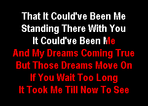 That It Could'ue Been Me
Standing There With You
It Could'ue Been Me
And My Dreams Coming True
But Those Dreams Move On
If You Wait Too Long
It Took Me Till Now To See