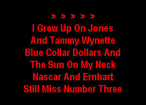b33321

I Grew Up On Jones
And Tammy Wynette
Blue Collar Dollars And

The Sun On My Neck
Nascar And Ernhart
Still Miss Number Three