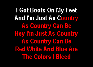I Got Boots On My Feet
And I'm Just As Country
As Country Can Be
Hey I'm Just As Country

As Country Can Be
Red White And Blue Are

The Colors I Bleed l