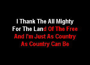 lThank The All Mighty
For The Land Of The Free

And I'm Just As Country
As Country Can Be
