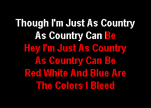Though I'm Just As Country
As Country Can Be
Hey I'm Just As Country

As Country Can Be
Red White And Blue Are
The Colors I Bleed