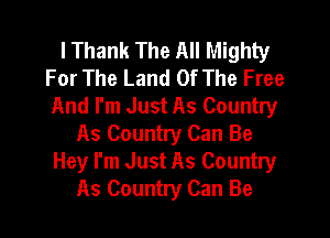 I Thank The All Mighty
For The Land Of The Free
And I'm Just As Country

As Country Can Be
Hey I'm Just As Country
As Country Can Be