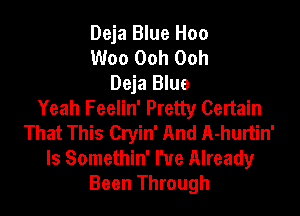 Deja Blue Hoo
Woo Ooh Ooh
Deja Blue
Yeah Feelin' Pretty Certain

That This Cryin' And A-hurtin'
ls Somethin' I've Already
Been Through