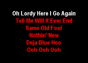 0h Lordy Here I Go Again
Tell Me Will It Ever End
Same Old Fool

Nothin' New
Deja Blue Hoo
00h 00h 00h