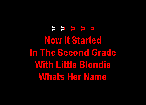 3333)

Now It Started

In The Second Grade
With Little Blondie
Whats Her Name