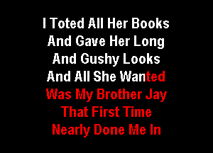 I Toted All Her Books
And Gave Her Long
And Gushy Looks
And All She Wanted

Was My Brother Jay
That First Time
Nearly Done Me In