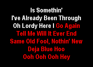 ls Somethin'

I'ue Already Been Through
0h Lordy Here I Go Again
Tell Me Will It Euer End
Same Old Fool, Nothin' New
Deja Blue Hoo
Ooh Ooh Ooh Hey